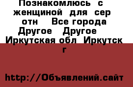 Познакомлюсь  с   женщиной  для  сер  отн. - Все города Другое » Другое   . Иркутская обл.,Иркутск г.